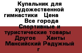 Купальник для художественной гимнастики › Цена ­ 7 500 - Все города Спортивные и туристические товары » Другое   . Ханты-Мансийский,Радужный г.